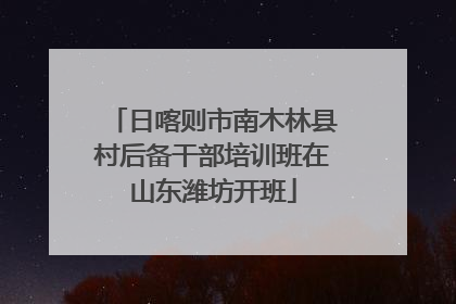 日喀则市南木林县村后备干部培训班在山东潍坊开班
