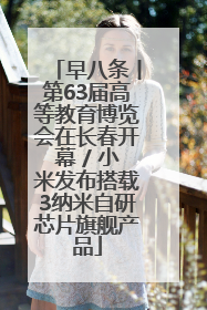 早八条丨第63届高等教育博览会在长春开幕 / 小米发布搭载3纳米自研芯片旗舰产品