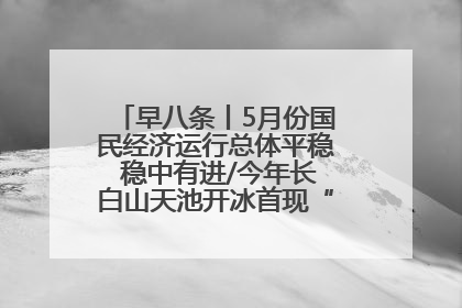 早八条丨5月份国民经济运行总体平稳 稳中有进/今年长白山天池开冰首现“文武双全”奇观