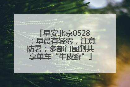早安北京0528：早晨有轻雾，注意防暑；多部门围剿共享单车“牛皮癣”