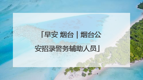 早安 烟台｜烟台公安招录警务辅助人员