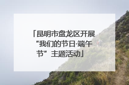 昆明市盘龙区开展“我们的节日·端午节”主题活动