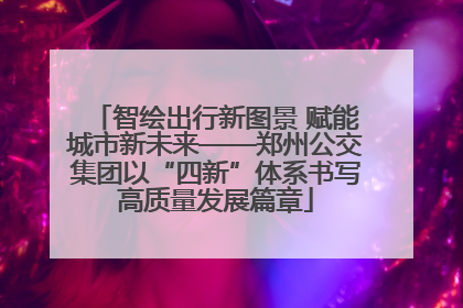 智绘出行新图景 赋能城市新未来——郑州公交集团以“四新”体系书写高质量发展篇章