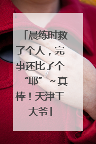 晨练时救了个人，完事还比了个“耶”～真棒！天津王大爷