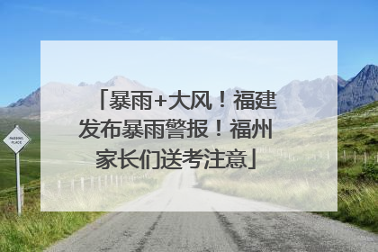 暴雨+大风！福建发布暴雨警报！福州家长们送考注意