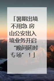 暑期出境不用急 房山公安出入境业务开启“晚间延时专场”！