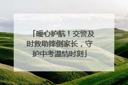 暖心护航！交警及时救助摔倒家长，守护中考温情时刻