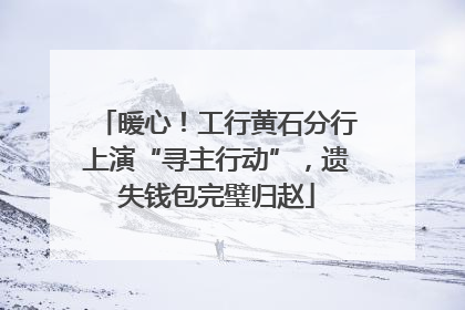 暖心！工行黄石分行上演“寻主行动”，遗失钱包完璧归赵