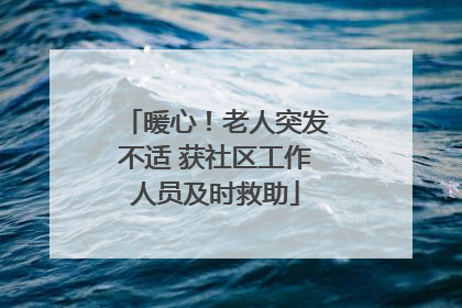 暖心！老人突发不适 获社区工作人员及时救助