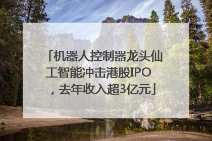 机器人控制器龙头仙工智能冲击港股IPO，去年收入超3亿元