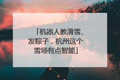 机器人教滑雪、发粽子，杭州这个雪场有点智能