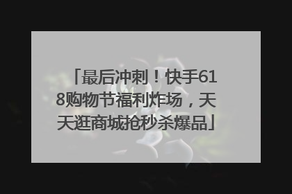 最后冲刺！快手618购物节福利炸场，天天逛商城抢秒杀爆品