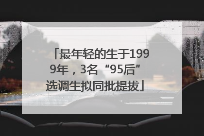 最年轻的生于1999年，3名“95后”选调生拟同批提拔
