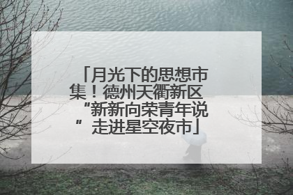 月光下的思想市集！德州天衢新区“新新向荣青年说”走进星空夜市