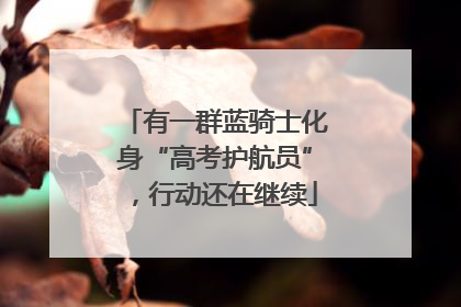 有一群蓝骑士化身“高考护航员”，行动还在继续