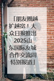 朋友圈越扩越宽！大众日报推出2025山东国际友城合作交流周特别报道
