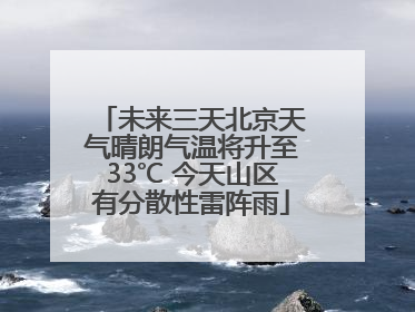 未来三天北京天气晴朗气温将升至33℃ 今天山区有分散性雷阵雨