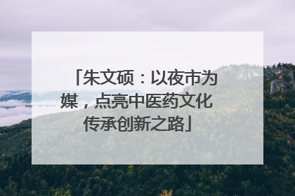 朱文硕：以夜市为媒，点亮中医药文化传承创新之路