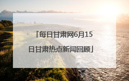 每日甘肃网6月15日甘肃热点新闻回顾