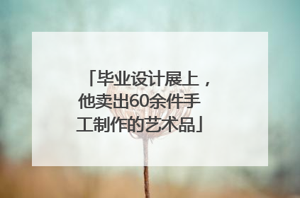 毕业设计展上，他卖出60余件手工制作的艺术品