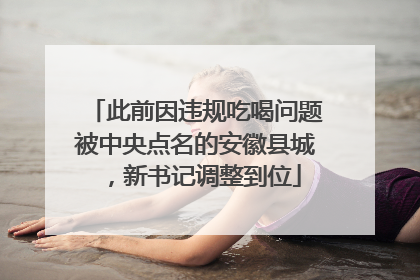 此前因违规吃喝问题被中央点名的安徽县城，新书记调整到位