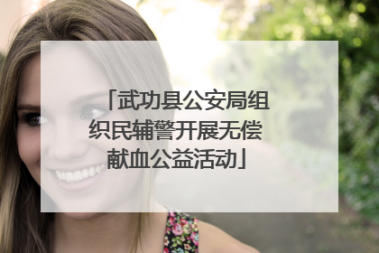 武功县公安局组织民辅警开展无偿献血公益活动