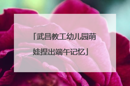 武昌教工幼儿园萌娃捏出端午记忆