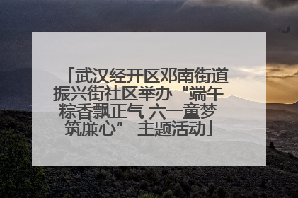 武汉经开区邓南街道振兴街社区举办“端午粽香飘正气 六一童梦筑廉心” 主题活动