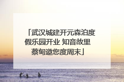 武汉城建开元森泊度假乐园开业 知音故里蔡甸邀您度周末