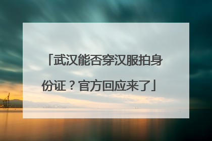 武汉能否穿汉服拍身份证？官方回应来了