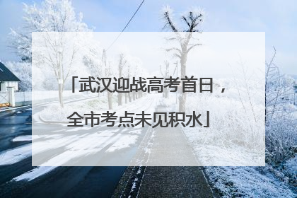 武汉迎战高考首日，全市考点未见积水