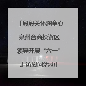殷殷关怀润童心 泉州台商投资区领导开展“六一”走访慰问活动