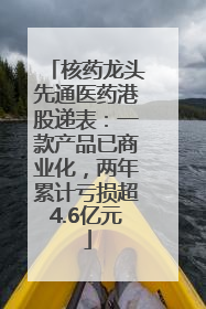 核药龙头先通医药港股递表：一款产品已商业化，两年累计亏损超4.6亿元