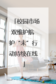 校园市场双维护航 护“未”行动持续在线
