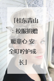 桂东青山：校服捐赠暖童心 安全叮咛护成长