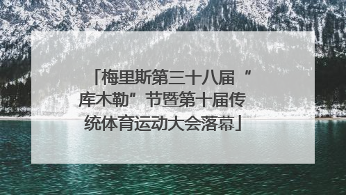 梅里斯第三十八届“库木勒”节暨第十届传统体育运动大会落幕