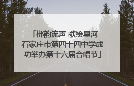 梆韵流声 歌绘星河 石家庄市第四十四中学成功举办第十六届合唱节