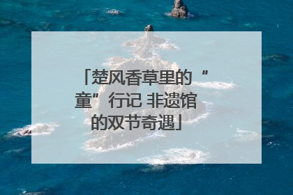楚风香草里的“童”行记 非遗馆的双节奇遇