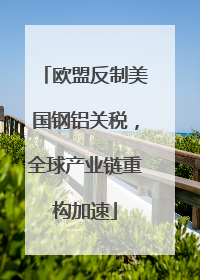欧盟反制美国钢铝关税，全球产业链重构加速