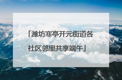 潍坊寒亭开元街道各社区邻里共享端午