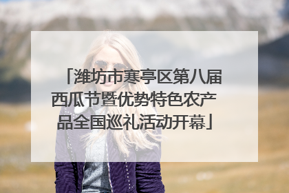 潍坊市寒亭区第八届西瓜节暨优势特色农产品全国巡礼活动开幕