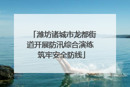 潍坊诸城市龙都街道开展防汛综合演练 筑牢安全防线
