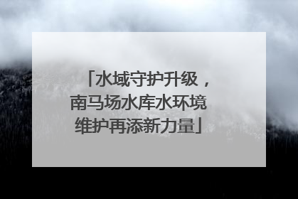 水域守护升级，南马场水库水环境维护再添新力量