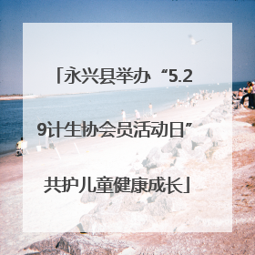 永兴县举办“5.29计生协会员活动日” 共护儿童健康成长