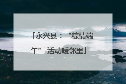 永兴县：“粽情端午” 活动暖邻里