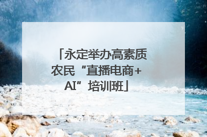 永定举办高素质农民“直播电商+AI”培训班