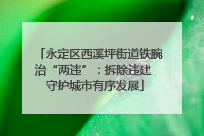 永定区西溪坪街道铁腕治“两违”：拆除违建 守护城市有序发展