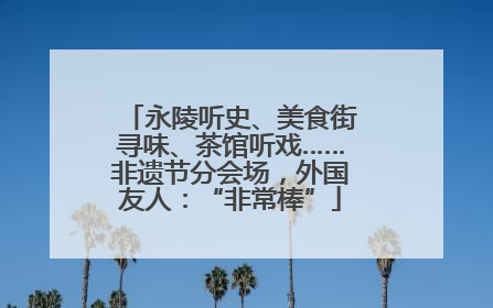 永陵听史、美食街寻味、茶馆听戏……非遗节分会场，外国友人：“非常棒”