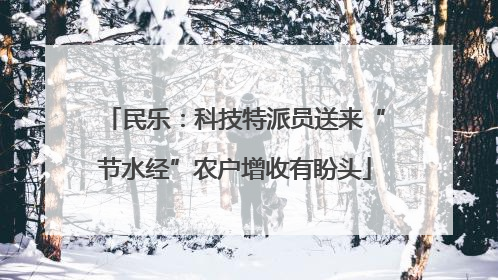 民乐：科技特派员送来“节水经”农户增收有盼头