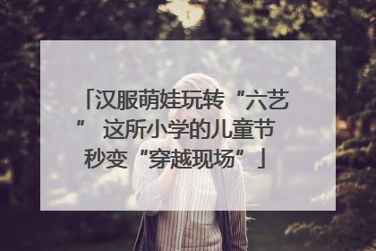 汉服萌娃玩转“六艺” 这所小学的儿童节秒变“穿越现场”